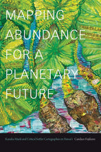 Load image into Gallery viewer, Mapping Abundance for a Planetary Future: Kanaka Maoli and Critical Settler Cartographies in Hawai'i by Candace Fujikane