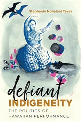 Defiant Indigeneity: The Politics of Hawaiian Performance by Stephanie Nohelani Teves