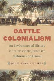 Cattle Colonialism: An Environmental History of the Conquest of California and Hawai'i by John Ryan Fischer