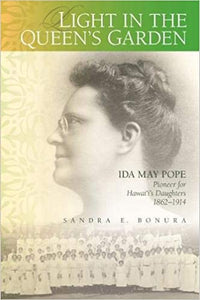 Light in the Queen’s Garden: Ida May Pope, Pioneer for Hawai‘i’s Daughters, 1862–1914 by Sandra E. Bonura