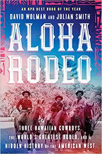 Aloha Rodeo: Three Hawaiian Cowboys, the World's Greatest Rodeo, and a Hidden History of the American West by David Wolman and Julian Smith