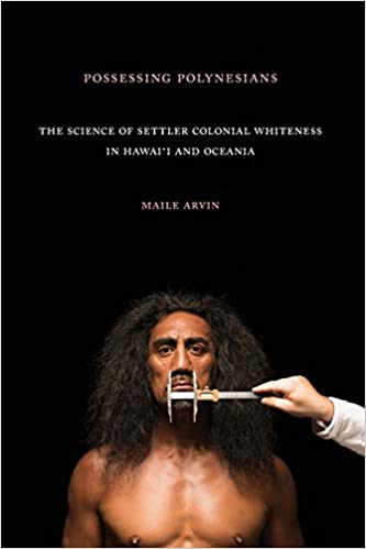 Possessing Polynesians: The Science of Settler Colonial Whiteness in Hawai`i and Oceania by Maile Renee Arvin