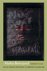 Aloha Betrayed: Native Hawaiian Resistance to American Colonialism by Noenoe K. Silva