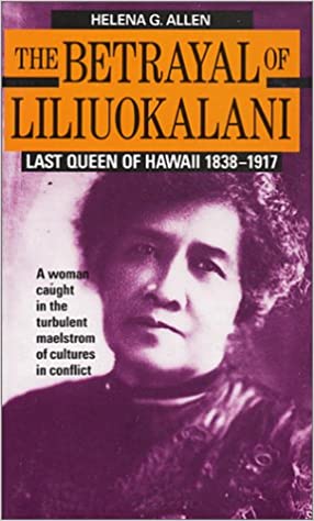 The Betrayal of Liliuokalani: Last Queen of Hawaii 1838-1917 by Helena G. Allen