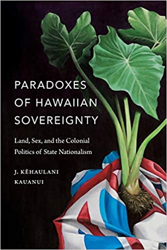 Paradoxes of Hawaiian Sovereignty: Land, Sex, and the Colonial Politics of State Nationalism by J. Kēhaulani Kauanui